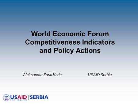 World Economic Forum Competitiveness Indicators and Policy Actions Aleksandra Zoric Krzic USAID Serbia.