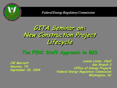 Federal Energy Regulatory Commission GITA Seminar on: New Construction Project Lifecycle JW Marriott Houston, TX September 20, 2004 Lonnie Lister, Chief.
