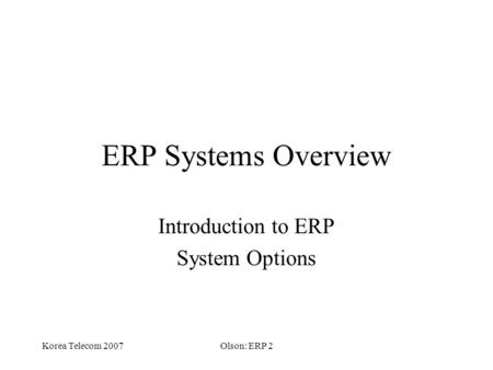 Korea Telecom 2007Olson: ERP 2 ERP Systems Overview Introduction to ERP System Options.