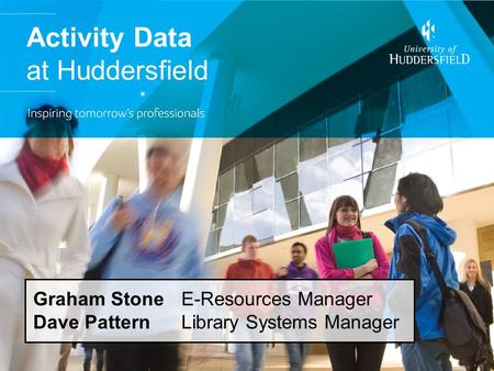 Activity Data at Huddersfield Graham Stone E-Resources Manager Dave Pattern Library Systems Manager.
