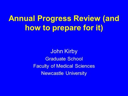 Annual Progress Review (and how to prepare for it) John Kirby Graduate School Faculty of Medical Sciences Newcastle University.