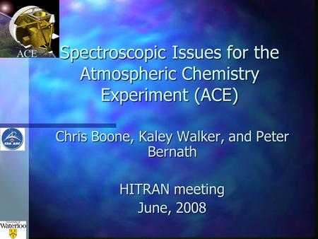 ACE Spectroscopic Issues for the Atmospheric Chemistry Experiment (ACE) Chris Boone, Kaley Walker, and Peter Bernath HITRAN meeting June, 2008.