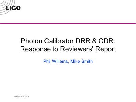 LIGO-G070601-00-M Photon Calibrator DRR & CDR: Response to Reviewers’ Report Phil Willems, Mike Smith.
