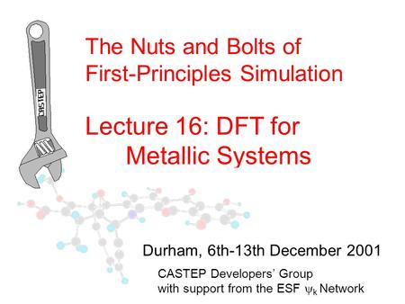 The Nuts and Bolts of First-Principles Simulation Lecture 16: DFT for Metallic Systems CASTEP Developers’ Group with support from the ESF  k Network Durham,