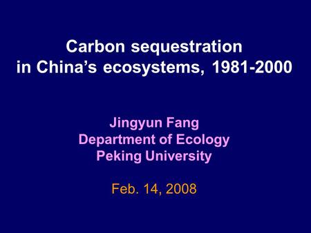 Carbon sequestration in China’s ecosystems, 1981-2000 Jingyun Fang Department of Ecology Peking University Feb. 14, 2008.