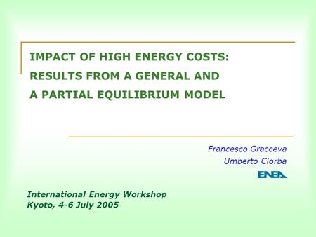 IMPACT OF HIGH ENERGY COSTS: RESULTS FROM A GENERAL AND A PARTIAL EQUILIBRIUM MODEL Francesco Gracceva Umberto Ciorba International Energy Workshop Kyoto,