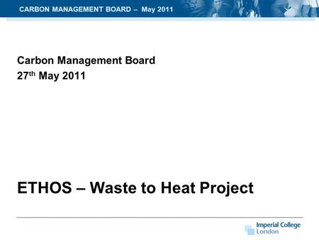 Carbon Management Board 27 th May 2011 ETHOS – Waste to Heat Project CARBON MANAGEMENT BOARD – May 2011.