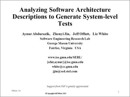 © Copyright Jeff Offutt, 2000 WESAS, 5/00 1 Analyzing Software Architecture Descriptions to Generate System-level Tests Aynur Abdurazik, Zhenyi Jin, Jeff.