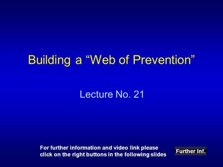 Building a “Web of Prevention” Lecture No. 21 Further Inf. For further information and video link please click on the right buttons in the following slides.
