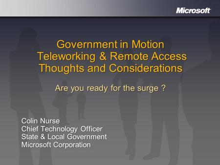Government in Motion Teleworking & Remote Access Thoughts and Considerations Are you ready for the surge ? Colin Nurse Chief Technology Officer State &