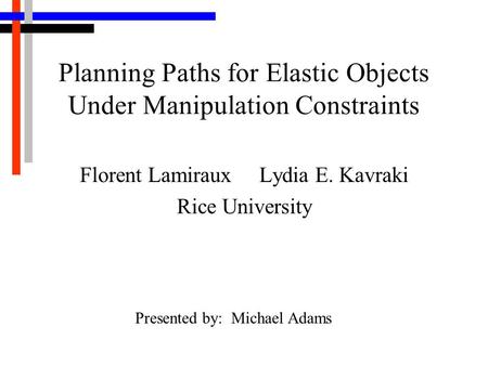 Planning Paths for Elastic Objects Under Manipulation Constraints Florent Lamiraux Lydia E. Kavraki Rice University Presented by: Michael Adams.