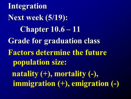 Integration Next week (5/19): Chapter 10.6 – 11 Chapter 10.6 – 11 Grade for graduation class Factors determine the future population size: natality (+),