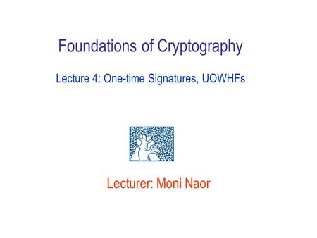 Lecturer: Moni Naor Foundations of Cryptography Lecture 4: One-time Signatures, UOWHFs.
