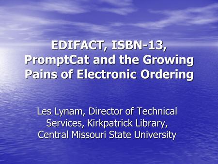 EDIFACT, ISBN-13, PromptCat and the Growing Pains of Electronic Ordering Les Lynam, Director of Technical Services, Kirkpatrick Library, Central Missouri.