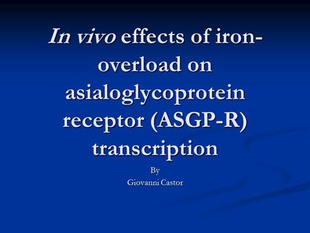 In vivo effects of iron- overload on asialoglycoprotein receptor (ASGP-R) transcription By Giovanni Castor.