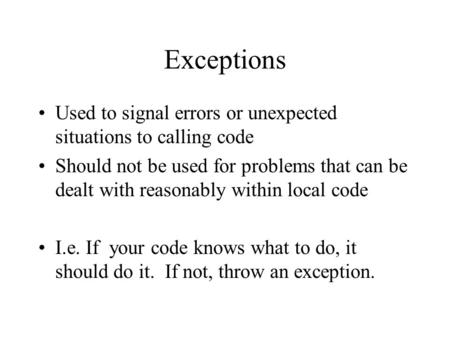 Exceptions Used to signal errors or unexpected situations to calling code Should not be used for problems that can be dealt with reasonably within local.