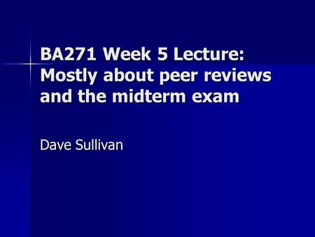 BA271 Week 5 Lecture: Mostly about peer reviews and the midterm exam Dave Sullivan.