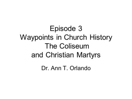 Episode 3 Waypoints in Church History The Coliseum and Christian Martyrs Dr. Ann T. Orlando.