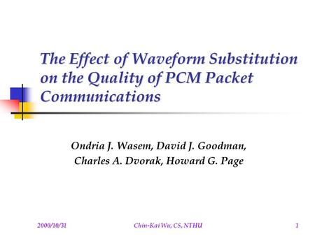 2000/10/31Chin-Kai Wu, CS, NTHU1 The Effect of Waveform Substitution on the Quality of PCM Packet Communications Ondria J. Wasem, David J. Goodman, Charles.