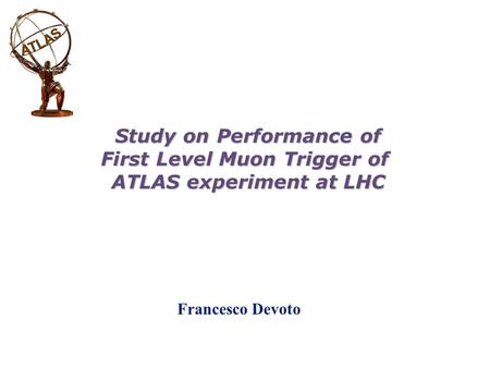 Francesco Devoto Study on Performance of First Level Muon Trigger of ATLAS experiment at LHC.