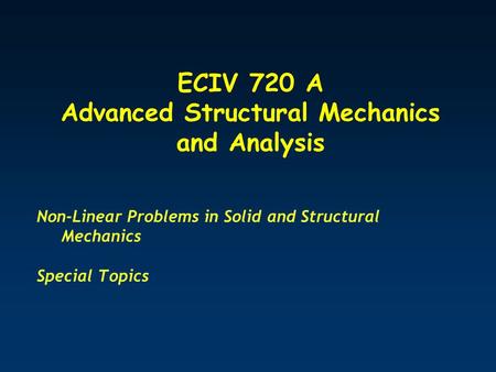 ECIV 720 A Advanced Structural Mechanics and Analysis Non-Linear Problems in Solid and Structural Mechanics Special Topics.