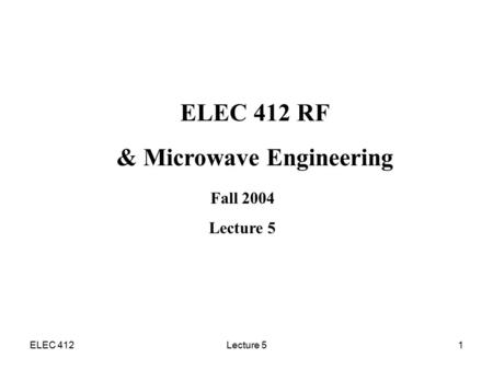 ELEC 412Lecture 51 ELEC 412 RF & Microwave Engineering Fall 2004 Lecture 5.