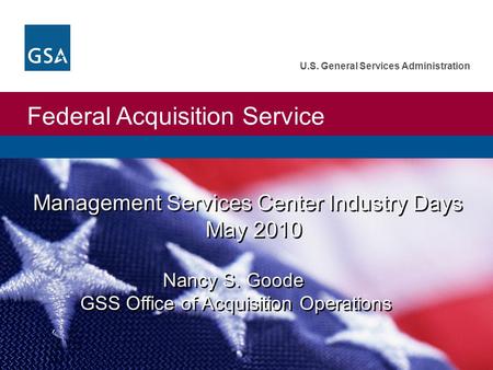 Federal Acquisition Service U.S. General Services Administration Management Services Center Industry Days May 2010 Nancy S. Goode GSS Office of Acquisition.
