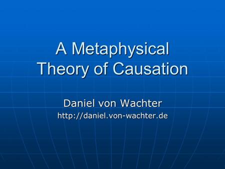 A Metaphysical Theory of Causation Daniel von Wachter