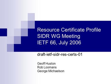Resource Certificate Profile SIDR WG Meeting IETF 66, July 2006 draft-ietf-sidr-res-certs-01 Geoff Huston Rob Loomans George Michaelson.