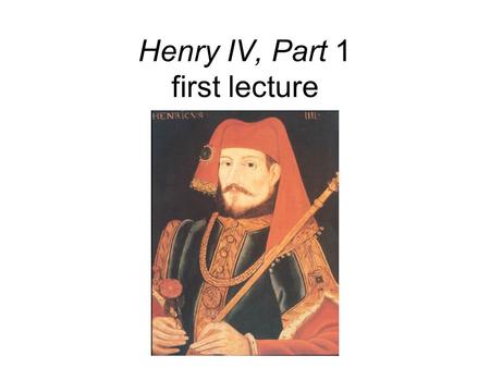 Henry IV, Part 1 first lecture. Shakespeare’s best history play? Multiple structures of opposition. Court and political world vs. tavern world. Hotspur.