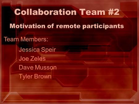 Collaboration Team #2 Jessica Speir Joe Zeles Dave Musson Tyler Brown Motivation of remote participants Team Members: