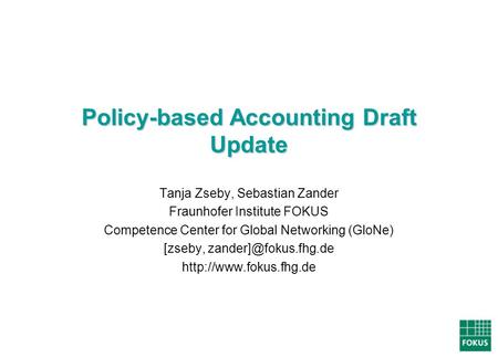Policy-based Accounting Draft Update Tanja Zseby, Sebastian Zander Fraunhofer Institute FOKUS Competence Center for Global Networking (GloNe) [zseby,