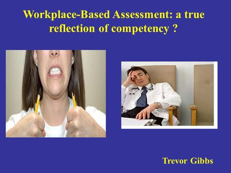 . Workplace-Based Assessment: a true reflection of competency ? Trevor Gibbs.