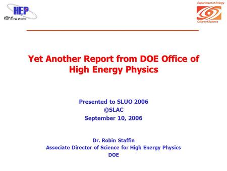 Department of Energy Office of Science Yet Another Report from DOE Office of High Energy Physics Presented to SLUO September 10, 2006 Dr. Robin.