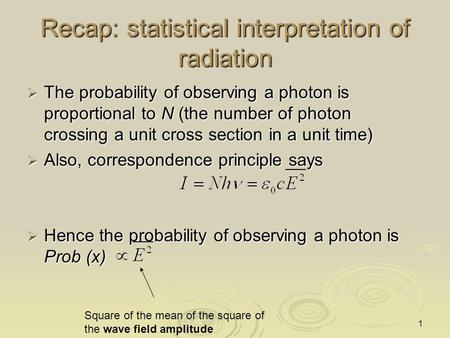 1 Recap: statistical interpretation of radiation  The probability of observing a photon is proportional to N (the number of photon crossing a unit cross.