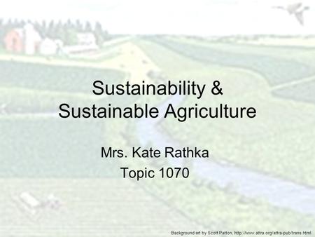 Sustainability & Sustainable Agriculture Mrs. Kate Rathka Topic 1070 Background art by Scott Patton,