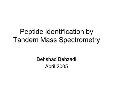Peptide Identification by Tandem Mass Spectrometry Behshad Behzadi April 2005.