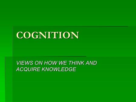 COGNITION VIEWS ON HOW WE THINK AND ACQUIRE KNOWLEDGE.