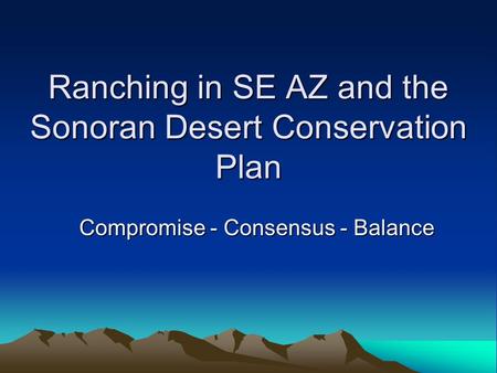 Ranching in SE AZ and the Sonoran Desert Conservation Plan Compromise - Consensus - Balance.