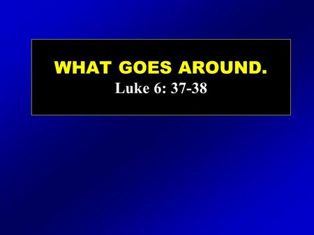 WHAT GOES AROUND. Luke 6: 37-38. WHAT GOES AROUND.