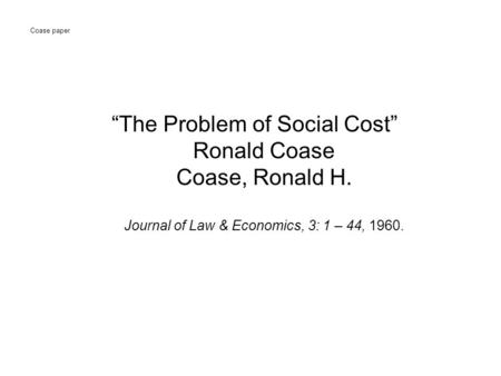 Coase paper “The Problem of Social Cost” Ronald Coase Coase, Ronald H. Journal of Law & Economics, 3: 1 – 44, 1960.