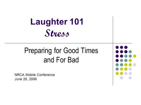 Laughter 101 Stress Preparing for Good Times and For Bad NRCA Mobile Conference June 20, 2006.