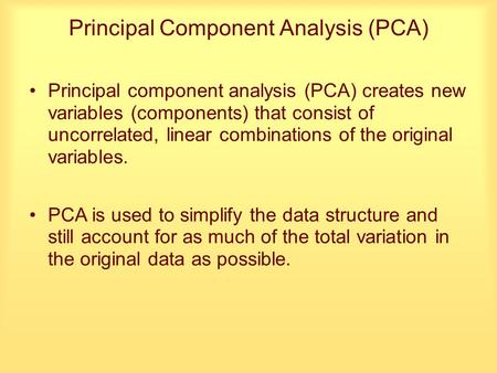 Principal Component Analysis (PCA) Principal component analysis (PCA) creates new variables (components) that consist of uncorrelated, linear combinations.