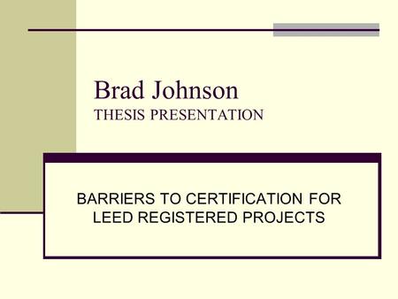 Brad Johnson THESIS PRESENTATION BARRIERS TO CERTIFICATION FOR LEED REGISTERED PROJECTS.