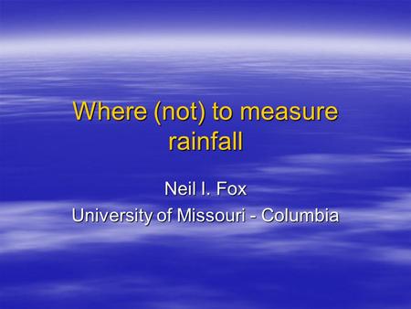 Where (not) to measure rainfall Neil I. Fox University of Missouri - Columbia.