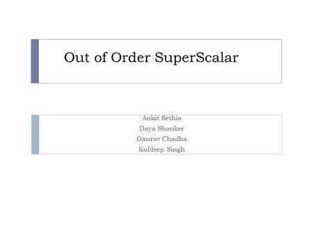 Out of Order SuperScalar Ankit Sethia Daya Shanker Gaurav Chadha Kuldeep Singh.