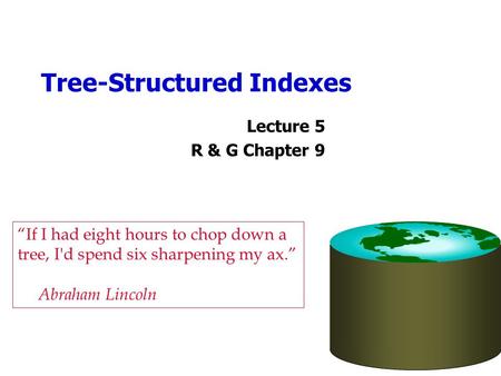 Tree-Structured Indexes Lecture 5 R & G Chapter 9 “If I had eight hours to chop down a tree, I'd spend six sharpening my ax.” Abraham Lincoln.