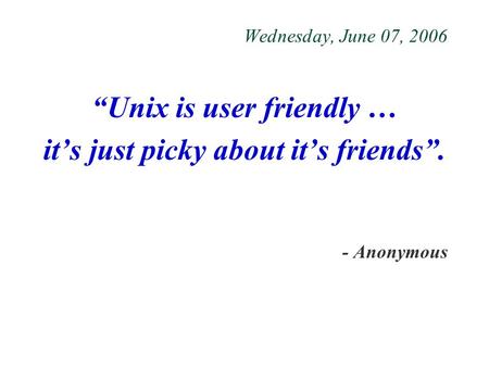 Wednesday, June 07, 2006 “Unix is user friendly … it’s just picky about it’s friends”. - Anonymous.