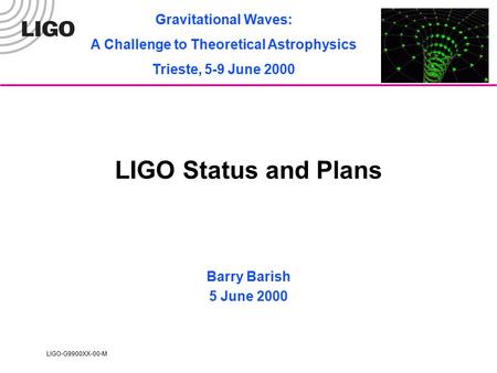 LIGO-G9900XX-00-M LIGO Status and Plans Barry Barish 5 June 2000 Gravitational Waves: A Challenge to Theoretical Astrophysics Trieste, 5-9 June 2000.