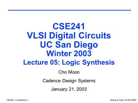 CSE241 L5 Synthesis.1Kahng & Cichy, UCSD ©2003 CSE241 VLSI Digital Circuits UC San Diego Winter 2003 Lecture 05: Logic Synthesis Cho Moon Cadence Design.